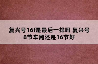 复兴号16f是最后一排吗 复兴号8节车厢还是16节好